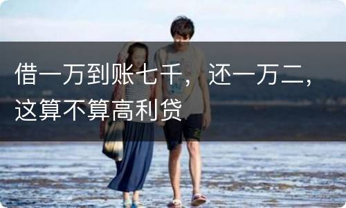 借一万到账七千，还一万二，这算不算高利贷