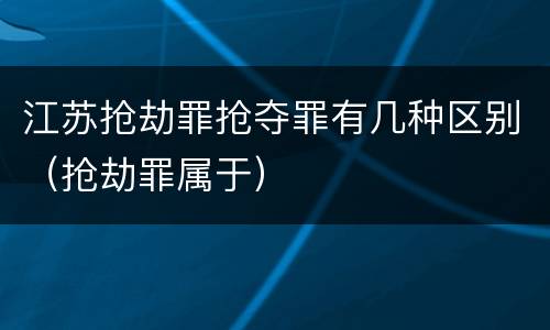 江苏抢劫罪抢夺罪有几种区别（抢劫罪属于）