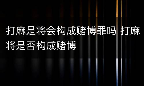 打麻是将会构成赌博罪吗 打麻将是否构成赌博