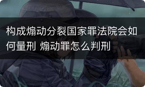 构成煽动分裂国家罪法院会如何量刑 煽动罪怎么判刑