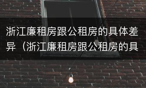 浙江廉租房跟公租房的具体差异（浙江廉租房跟公租房的具体差异在哪里）