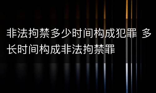 非法拘禁多少时间构成犯罪 多长时间构成非法拘禁罪