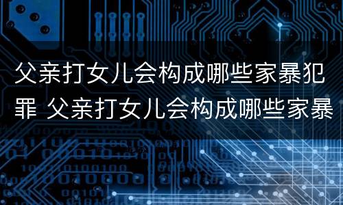 父亲打女儿会构成哪些家暴犯罪 父亲打女儿会构成哪些家暴犯罪行为