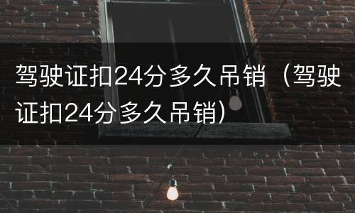 驾驶证扣24分多久吊销（驾驶证扣24分多久吊销）
