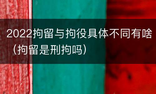 2022拘留与拘役具体不同有啥（拘留是刑拘吗）
