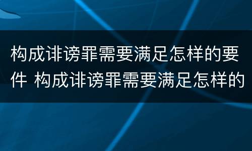 构成诽谤罪需要满足怎样的要件 构成诽谤罪需要满足怎样的要件要求