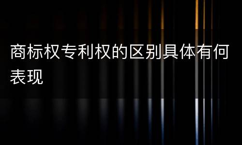 商标权专利权的区别具体有何表现