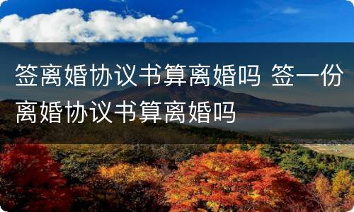 签离婚协议书算离婚吗 签一份离婚协议书算离婚吗