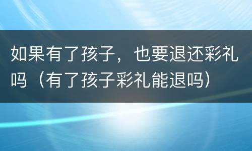 如果有了孩子，也要退还彩礼吗（有了孩子彩礼能退吗）