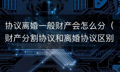 协议离婚一般财产会怎么分（财产分割协议和离婚协议区别）