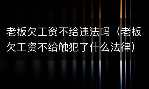 老板欠工资不给违法吗（老板欠工资不给触犯了什么法律）