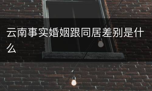 云南事实婚姻跟同居差别是什么