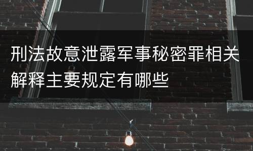 刑法故意泄露军事秘密罪相关解释主要规定有哪些