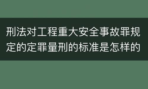 刑法对工程重大安全事故罪规定的定罪量刑的标准是怎样的