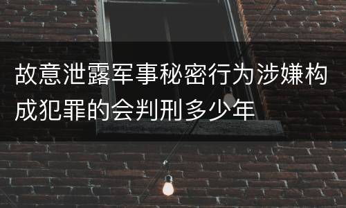 故意泄露军事秘密行为涉嫌构成犯罪的会判刑多少年