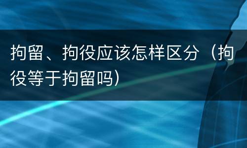 拘留、拘役应该怎样区分（拘役等于拘留吗）