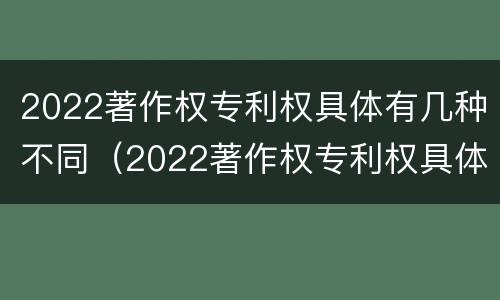 2022著作权专利权具体有几种不同（2022著作权专利权具体有几种不同类型）