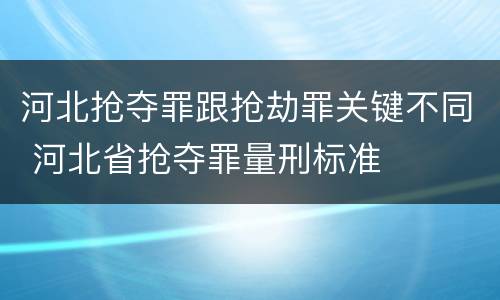河北抢夺罪跟抢劫罪关键不同 河北省抢夺罪量刑标准