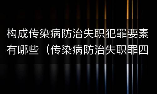 构成传染病防治失职犯罪要素有哪些（传染病防治失职罪四要件）