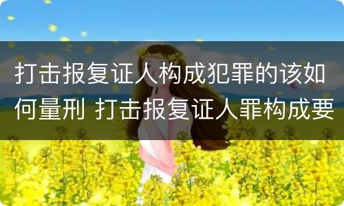 打击报复证人构成犯罪的该如何量刑 打击报复证人罪构成要件
