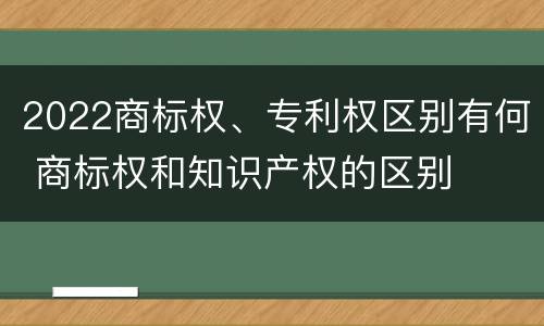 2022商标权、专利权区别有何 商标权和知识产权的区别