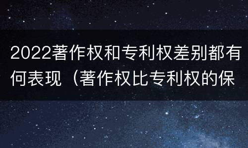 2022著作权和专利权差别都有何表现（著作权比专利权的保护程度低）