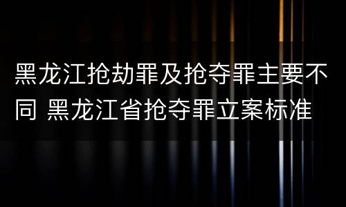 黑龙江抢劫罪及抢夺罪主要不同 黑龙江省抢夺罪立案标准