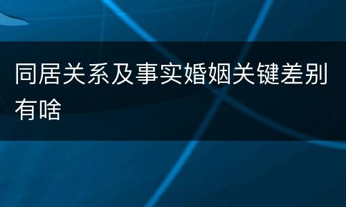 同居关系及事实婚姻关键差别有啥