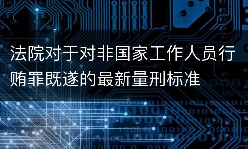 法院对于对非国家工作人员行贿罪既遂的最新量刑标准