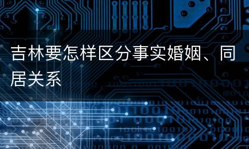 吉林要怎样区分事实婚姻、同居关系