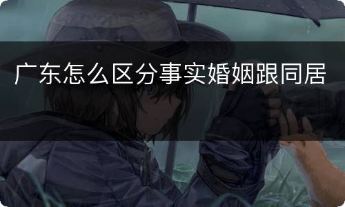 广东怎么区分事实婚姻跟同居