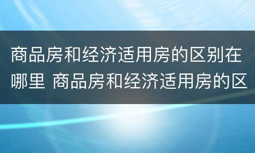 商品房和经济适用房的区别在哪里 商品房和经济适用房的区别?
