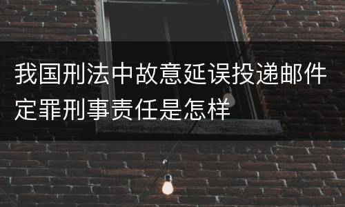 我国刑法中故意延误投递邮件定罪刑事责任是怎样