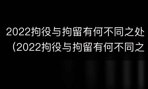 2022拘役与拘留有何不同之处（2022拘役与拘留有何不同之处呢）