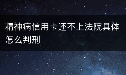 精神病信用卡还不上法院具体怎么判刑