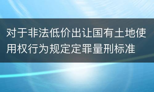 对于非法低价出让国有土地使用权行为规定定罪量刑标准