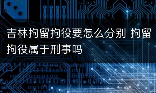 吉林拘留拘役要怎么分别 拘留拘役属于刑事吗