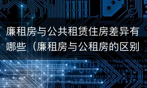 廉租房与公共租赁住房差异有哪些（廉租房与公租房的区别在哪里）
