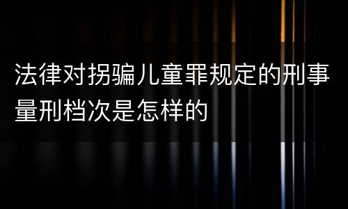 法律对拐骗儿童罪规定的刑事量刑档次是怎样的
