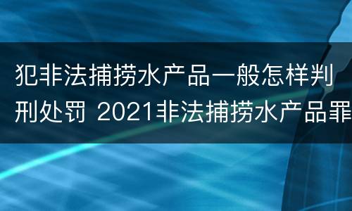 犯非法捕捞水产品一般怎样判刑处罚 2021非法捕捞水产品罪
