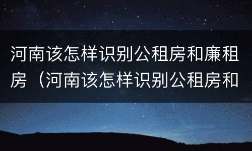 河南该怎样识别公租房和廉租房（河南该怎样识别公租房和廉租房呢）