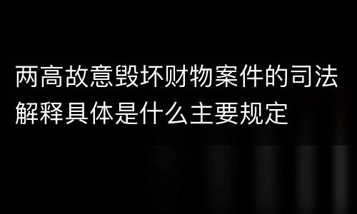 两高故意毁坏财物案件的司法解释具体是什么主要规定