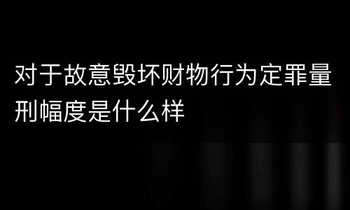 对于故意毁坏财物行为定罪量刑幅度是什么样