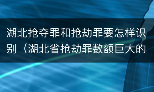 湖北抢夺罪和抢劫罪要怎样识别（湖北省抢劫罪数额巨大的标准）