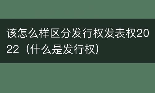 该怎么样区分发行权发表权2022（什么是发行权）