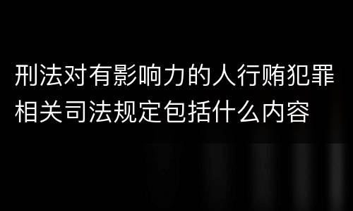 刑法对有影响力的人行贿犯罪相关司法规定包括什么内容
