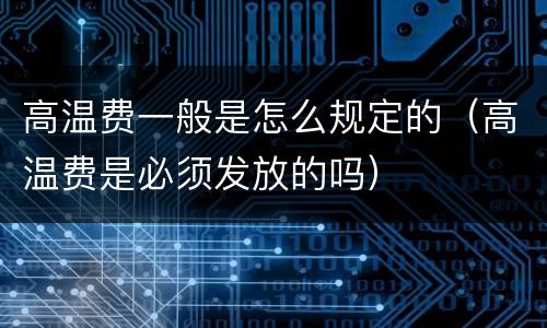 高温费一般是怎么规定的（高温费是必须发放的吗）
