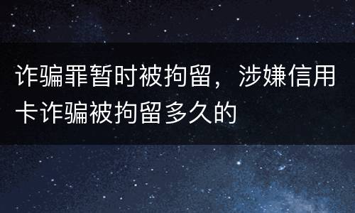 诈骗罪暂时被拘留，涉嫌信用卡诈骗被拘留多久的