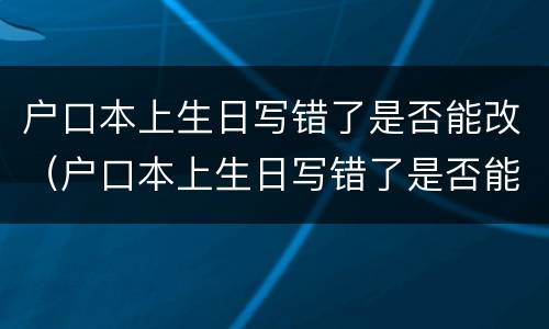户口本上生日写错了是否能改（户口本上生日写错了是否能改过）