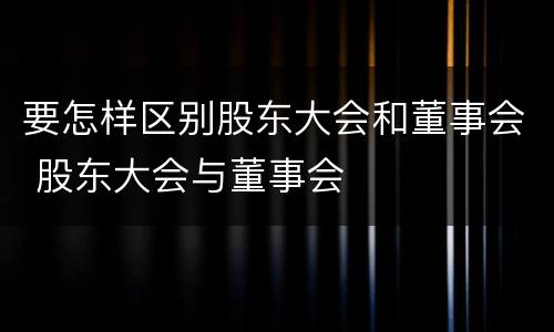 要怎样区别股东大会和董事会 股东大会与董事会